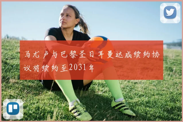 马尤卢与巴黎圣日耳曼达成续约协议将续约至2031年