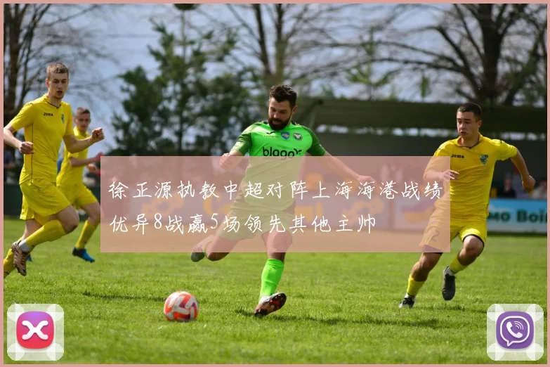 徐正源执教中超对阵上海海港战绩优异8战赢5场领先其他主帅