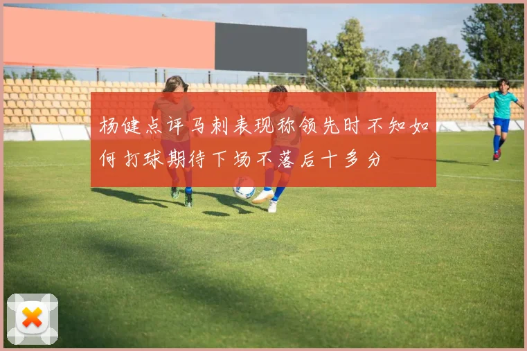 杨健点评马刺表现称领先时不知如何打球期待下场不落后十多分