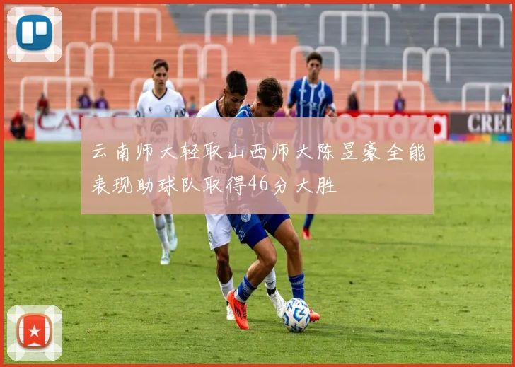 云南师大轻取山西师大陈昱豪全能表现助球队取得46分大胜