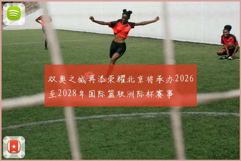 双奥之城再添荣耀北京将承办2026至2028年国际篮联洲际杯赛事