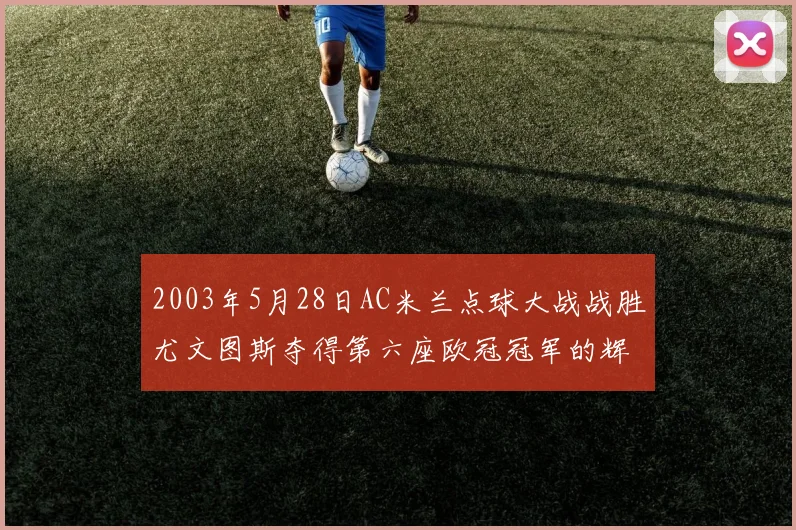 2003年5月28日AC米兰点球大战战胜尤文图斯夺得第六座欧冠冠军的辉煌时刻