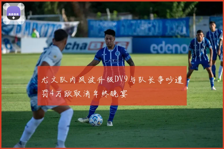 尤文队内风波升级DV9与队长争吵遭罚4万欧取消年终晚宴