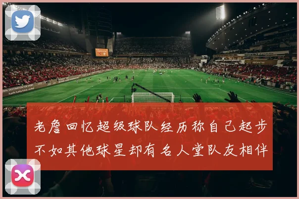 老詹回忆超级球队经历称自己起步不如其他球星却有名人堂队友相伴