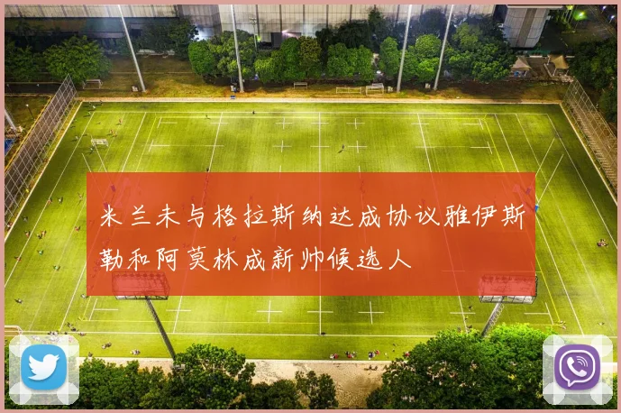 米兰未与格拉斯纳达成协议雅伊斯勒和阿莫林成新帅候选人