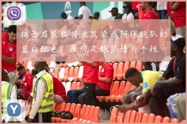 梅西启发我将头发染成阿根廷队的蓝白配色，展现足球热情与个性