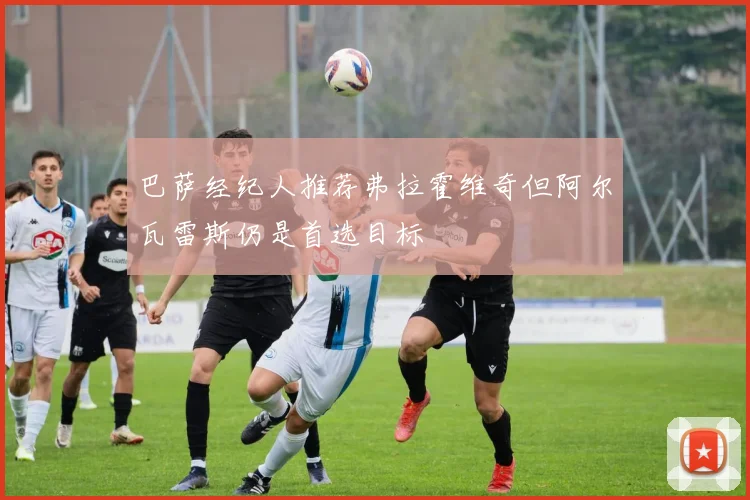巴萨经纪人推荐弗拉霍维奇但阿尔瓦雷斯仍是首选目标