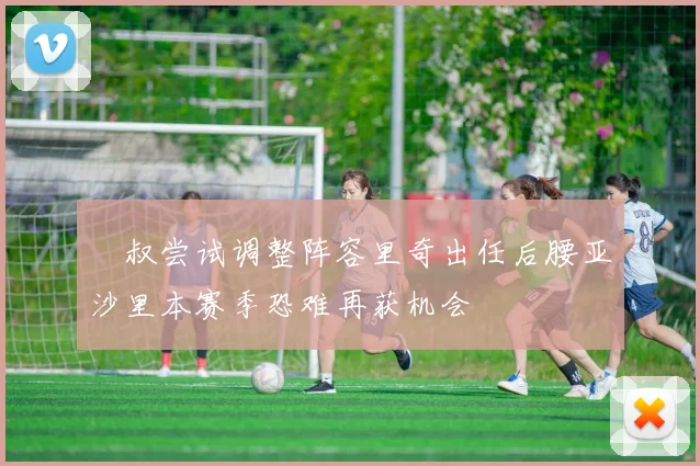 囧叔尝试调整阵容里奇出任后腰亚沙里本赛季恐难再获机会