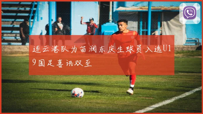 连云港队为苗润东庆生球员入选U19国足喜讯双至