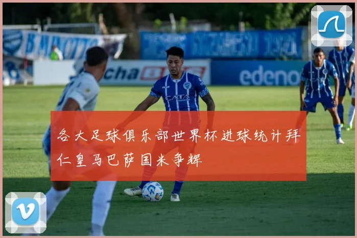 各大足球俱乐部世界杯进球统计拜仁皇马巴萨国米争辉